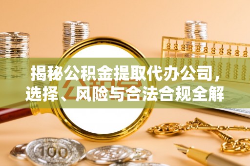 龙华揭秘公积金提取代办公司，选择、风险与合法合规全解析