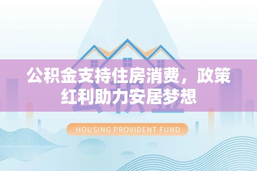龙华公积金支持住房消费，政策红利助力安居梦想