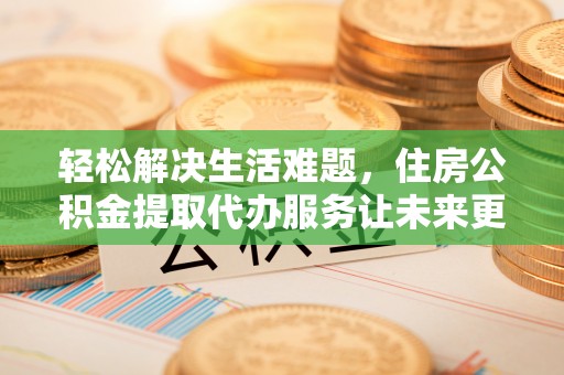 龙华轻松解决生活难题，住房公积金提取代办服务让未来更安心