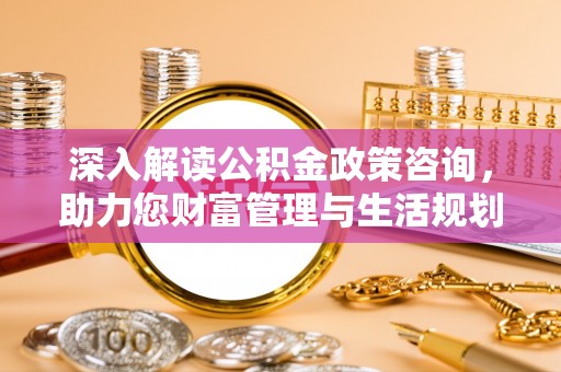 龙华深入解读公积金政策咨询，助力您财富管理与生活规划