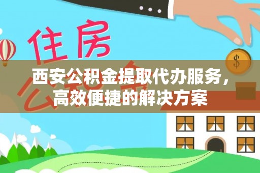 龙华西安公积金提取代办服务，高效便捷的解决方案