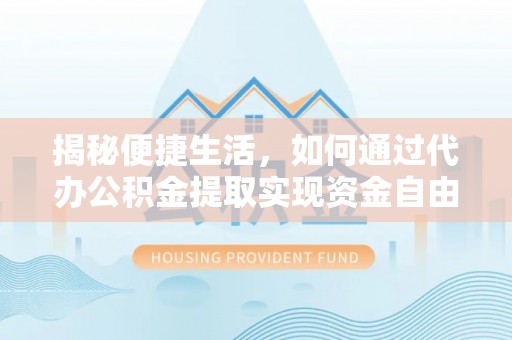 龙华揭秘便捷生活，如何通过代办公积金提取实现资金自由