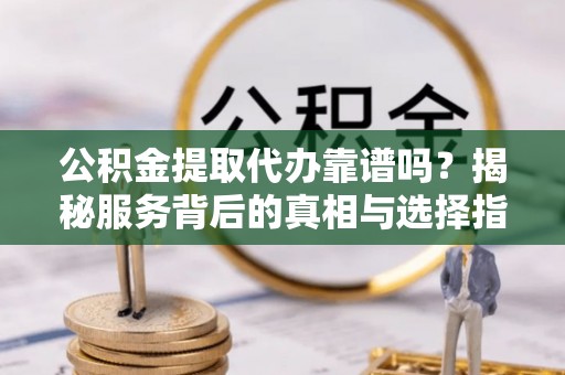 龙华公积金提取代办靠谱吗？揭秘服务背后的真相与选择指南