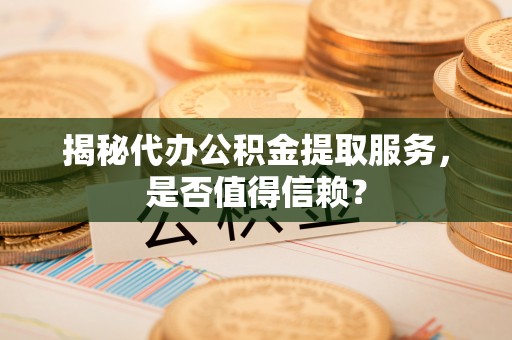 龙华揭秘代办公积金提取服务，是否值得信赖？
