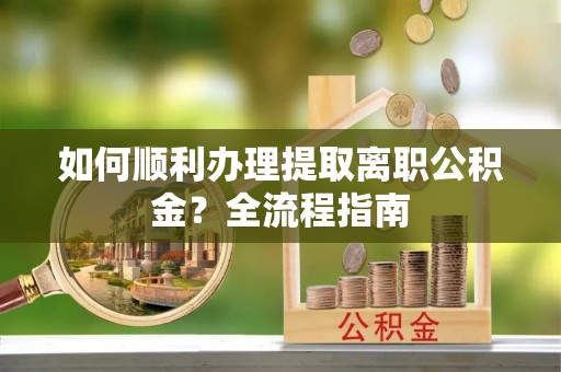 龙华如何顺利办理提取离职公积金？全流程指南