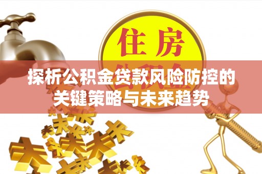 龙华探析公积金贷款风险防控的关键策略与未来趋势