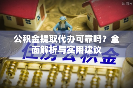 龙华公积金提取代办可靠吗？全面解析与实用建议