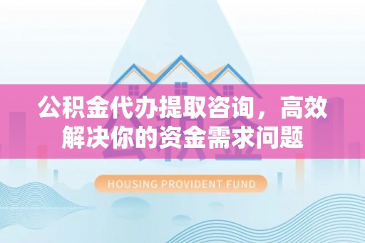 龙华公积金代办提取咨询，高效解决你的资金需求问题