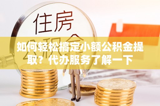 龙华如何轻松搞定小额公积金提取？代办服务了解一下