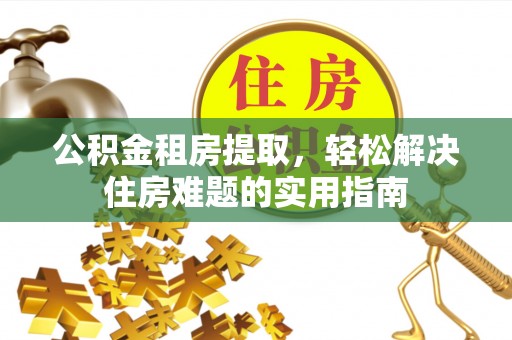 龙华公积金租房提取，轻松解决住房难题的实用指南