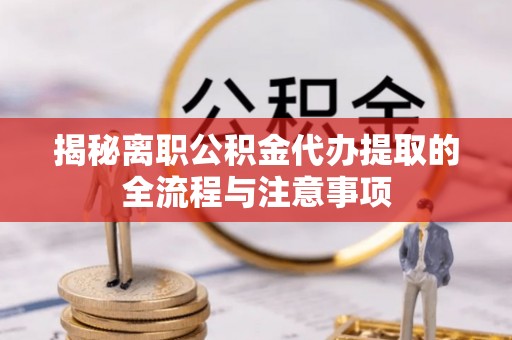 龙华揭秘离职公积金代办提取的全流程与注意事项