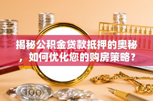 龙华揭秘公积金贷款抵押的奥秘，如何优化您的购房策略？