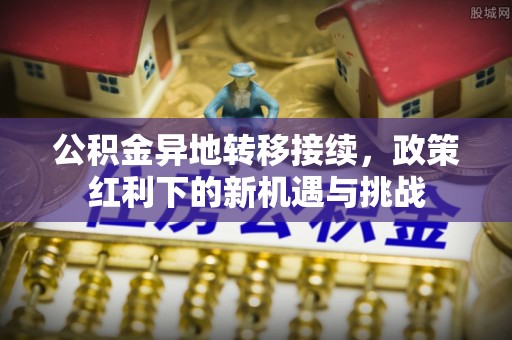龙华公积金异地转移接续，政策红利下的新机遇与挑战