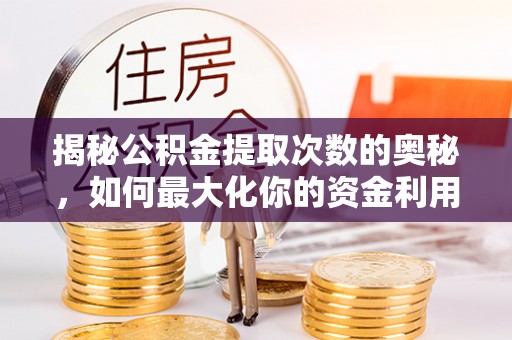 龙华揭秘公积金提取次数的奥秘，如何最大化你的资金利用？