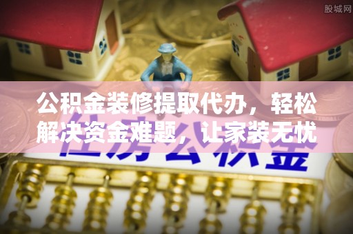 龙华公积金装修提取代办，轻松解决资金难题，让家装无忧