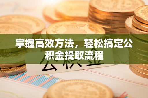 龙华掌握高效方法，轻松搞定公积金提取流程