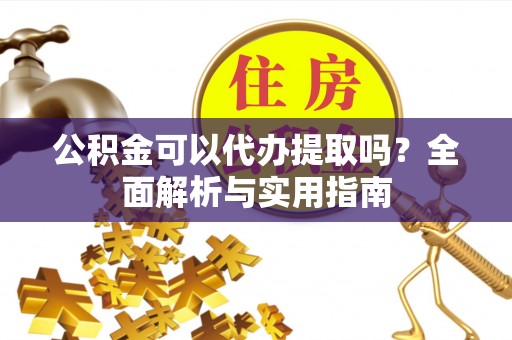 龙华公积金可以代办提取吗？全面解析与实用指南