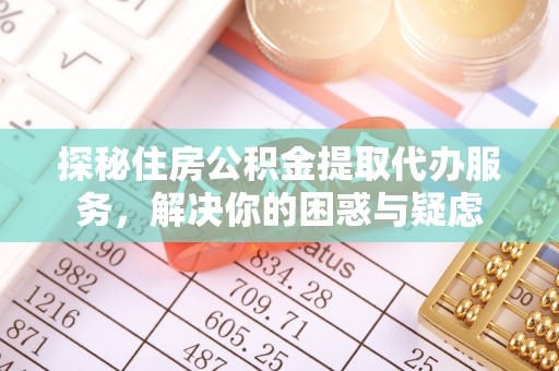 龙华探秘住房公积金提取代办服务，解决你的困惑与疑虑