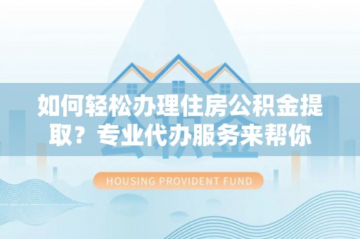 龙华如何轻松办理住房公积金提取？专业代办服务来帮你
