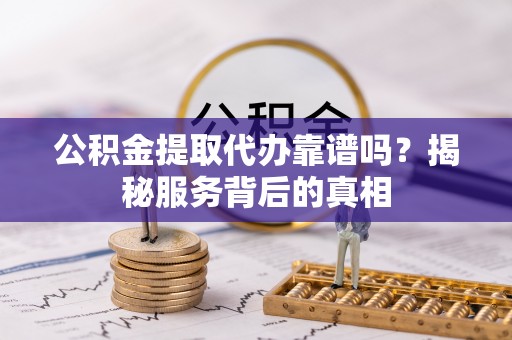 龙华公积金提取代办靠谱吗？揭秘服务背后的真相