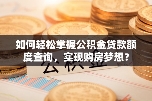 龙华如何轻松掌握公积金贷款额度查询，实现购房梦想？