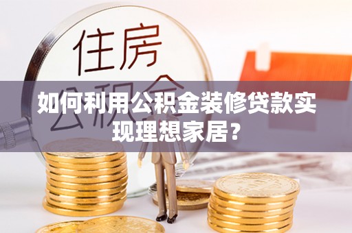 龙华如何利用公积金装修贷款实现理想家居？