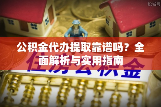 龙华公积金代办提取靠谱吗？全面解析与实用指南