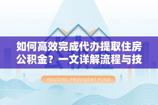 龙华如何高效完成代办提取住房公积金？一文详解流程与技巧