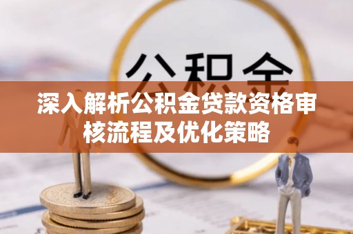 龙华深入解析公积金贷款资格审核流程及优化策略