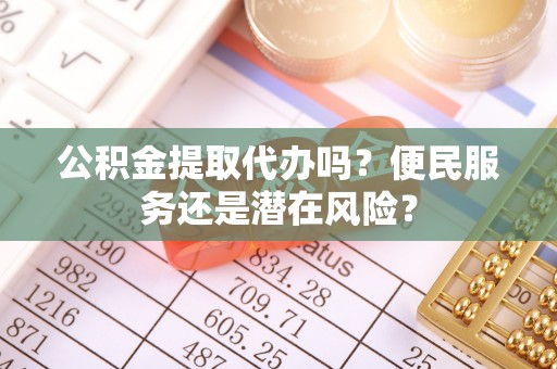 龙华公积金提取代办吗？便民服务还是潜在风险？