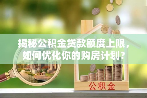 龙华揭秘公积金贷款额度上限，如何优化你的购房计划？