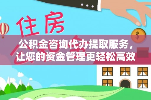 龙华公积金咨询代办提取服务，让您的资金管理更轻松高效
