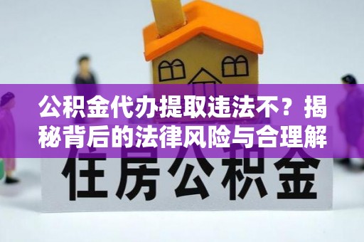 龙华公积金代办提取违法不？揭秘背后的法律风险与合理解决方案