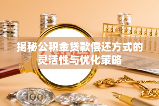 龙华揭秘公积金贷款偿还方式的灵活性与优化策略