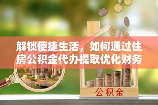 龙华解锁便捷生活，如何通过住房公积金代办提取优化财务规划