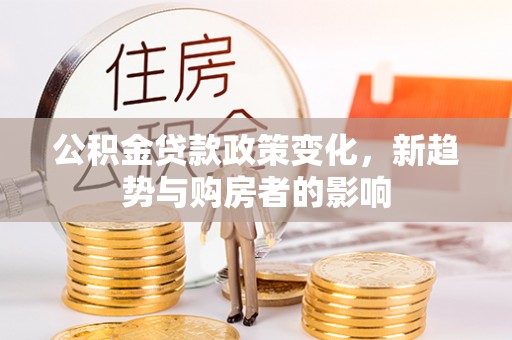 龙华公积金贷款政策变化，新趋势与购房者的影响