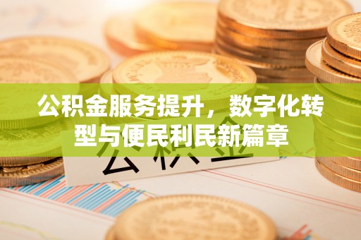 龙华公积金服务提升，数字化转型与便民利民新篇章