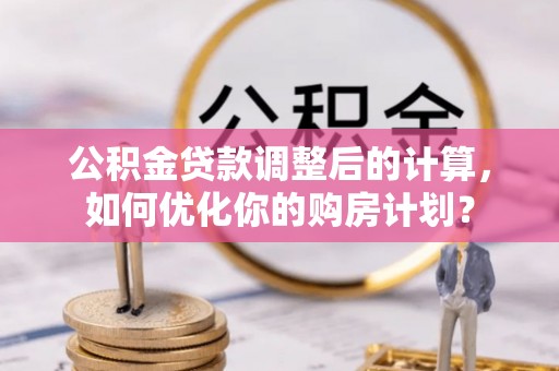 龙华公积金贷款调整后的计算，如何优化你的购房计划？