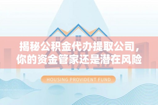 龙华揭秘公积金代办提取公司，你的资金管家还是潜在风险？