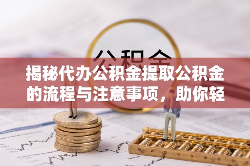 龙华揭秘代办公积金提取公积金的流程与注意事项，助你轻松拿回属于你的钱