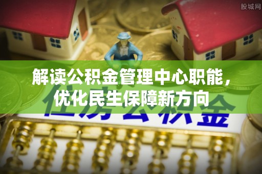 龙华解读公积金管理中心职能，优化民生保障新方向