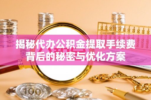 龙华揭秘代办公积金提取手续费背后的秘密与优化方案