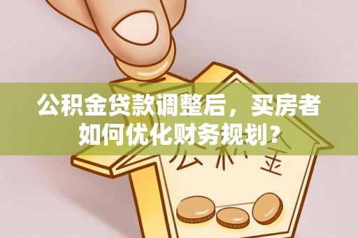 龙华公积金贷款调整后，买房者如何优化财务规划？