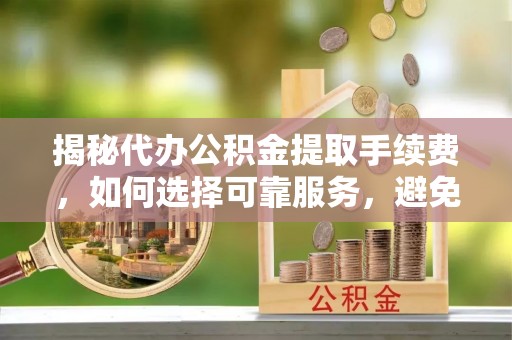 龙华揭秘代办公积金提取手续费，如何选择可靠服务，避免隐形陷阱