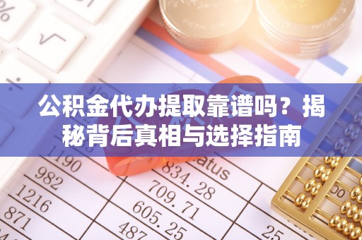 龙华公积金代办提取靠谱吗？揭秘背后真相与选择指南