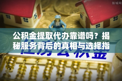 龙华公积金提取代办靠谱吗？揭秘服务背后的真相与选择指南
