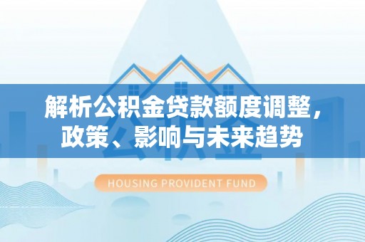 龙华解析公积金贷款额度调整，政策、影响与未来趋势
