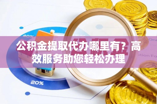 龙华公积金提取代办哪里有？高效服务助您轻松办理