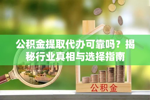 龙华公积金提取代办可靠吗？揭秘行业真相与选择指南