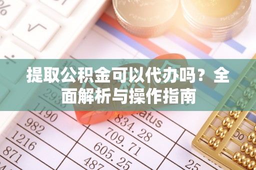 龙华提取公积金可以代办吗？全面解析与操作指南